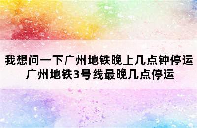 我想问一下广州地铁晚上几点钟停运 广州地铁3号线最晚几点停运